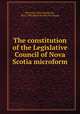 The constitution of the Legislative Council of Nova Scotia microform, Bourinot, John George, Sir, 1837-1902,Royal Society of Canada 