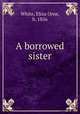 A borrowed sister, White, Eliza Orne, b. 1856 