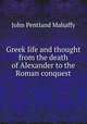 Greek life and thought from the death of Alexander to the Roman conquest, Mahaffy, John Pentland, Sir, 1839-1919 