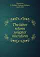 The labor reform songster microform, Thompson, T. Phillips (Thomas Phillips), 1843-1933 