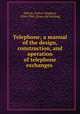 Telephone; a manual of the design, construction, and operation of telephone exchanges, Abbott, Arthur Vaughan, 1854-1906. [from old catalog] 