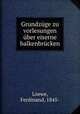 Grundzuge zu vorlesungen uber eiserne balkenbrucken, Loewe, Ferdinand, 1845- 