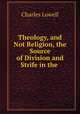 Theology, and Not Religion, the Source of Division and Strife in the ., Charles Lowell 