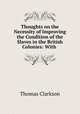 Thoughts on the Necessity of Improving the Condition of the Slaves in the British Colonies: With ., Thomas Clarkson 