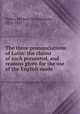 The three pronunciations of Latin: the claims of each presented, and reasons given for the use of the English mode, Fisher, Michael Montgomery, 1834-1891 