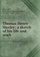 Thomas Henry Huxley; a sketch of his life and work, Mitchell, P. Chalmers (Peter Chalmers), Sir, 1864-1945 