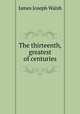 The thirteenth, greatest of centuries, James Joseph Walsh 