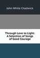 Through Love to Light: A Selection of Songs of Good Courage, Chadwick, John White 
