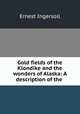 Gold fields of the Klondike and the wonders of Alaska: A description of the ., Ernest Ingersoll 