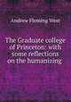 The Graduate college of Princeton: with some reflections on the humanizing ., Andrew Fleming West 