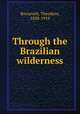 Through the Brazilian wilderness, Roosevelt, Theodore, 1858-1919 