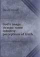 God`s image in man: some intuitive perceptions of truth, Henry Wood 