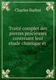 Traite complet des pierres precieuses contenant leur etude chimique et ., Charles Barbot 