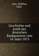 Geschichte und kritik des deutschen Bankgesetzes vom 14. marz 1875, Lotz, Walther, 1865- 