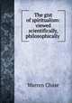 The gist of spiritualism: viewed scientifically, philosophically ., Warren Chase 