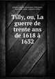 Tilly, ou, La guerre de trente ans de 1618 a 1632, Antoine Charles Hennequin Villermont 