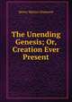 The Unending Genesis; Or, Creation Ever Present, Henry Martyn Simmons 
