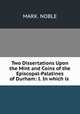 Two Dissertations Upon the Mint and Coins of the Episcopal-Palatines of Durham: I. In which is ., MARK. NOBLE 