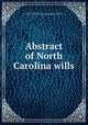 Abstract of North Carolina wills, North Carolina. Secretary of State,Grimes, J. Bryan (John Bryan), 1868-1923,North Carolina. Trustees of the public libraries. [from old catalog] 