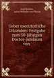 Ueber executorische Urkunden: Festgabe zum 50-jahrigen Doctor-jubilaum von ., Josef Kohler, Julius Wilhelm von Planck 