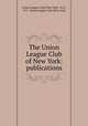 The Union League Club of New York: publications., Union League Club (New York, N.Y.), N.Y . Union League Club (New York 