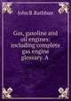 Gas, gasoline and oil engines: including complete gas engine glossary. A ., John B. Rathbun 