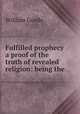 Fulfilled prophecy a proof of the truth of revealed religion: being the ., William Goode 