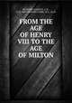 FROM THE AGE OF HENRY VIII TO THE AGE OF MILTON, RICHARD GARNETT, C.B., LL.D. AND EDMUND GOSSE, M.A., LL.D. 