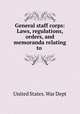 General staff corps: Laws, regulations, orders, and memoranda relating to ., United States. War Dept 