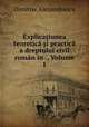 Explica?iunea teoretica ?i practica a dreptului civil roman in ., Volume 1, Dimitrie Alexandrescu 