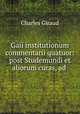 Gaii institutionum commentarii quatuor: post Studemundi et aliorum curas, ad ., Charles Giraud 