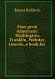 Four great Americans: Washington, Franklin, Webster, Lincoln, a book for ., James Baldwin 