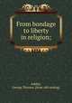 From bondage to liberty in religion;, Ashley, George Thomas. [from old catalog] 