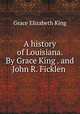 A history of Louisiana. By Grace King . and John R. Ficklen, King Grace Elizabeth 