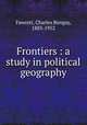 Frontiers : a study in political geography, Fawcett, Charles Bungay, 1883-1952 