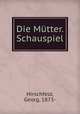 Die Mutter. Schauspiel, Hirschfeld, Georg, 1873- 
