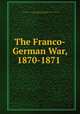 The Franco-German War, 1870-1871, Prussia (Kingdom). Armee. Grosser Generalstab. Kriegsgeschichtliche Abteilung II,Clarke, Francis Coningsby Hannam, 1842-1893 