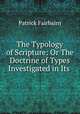The Typology of Scripture: Or The Doctrine of Types Investigated in Its ., Patrick Fairbairn 