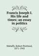 Francis Joseph I. His life and times; an essay in politics, Mahaffy, Robert Pentland, 1871-1943 
