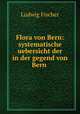 Flora von Bern: systematische uebersicht der in der gegend von Bern ., Ludwig Fischer 