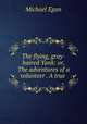 The flying, gray-haired Yank: or, The adventures of a volunteer . A true ., Michael Egan 