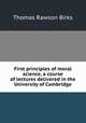 First principles of moral science, a course of lectures delivered in the University of Cambridge, T. R. Birks 