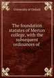 The foundation statutes of Merton college, with the subsequent ordinances of ., University of Oxford 