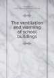 The ventilation and warming of school buildings, Morrison, Gilbert B[urnet] [from old catalog] 