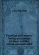Familiar quotations: being an attempt to trace to their source passages and ., John Bartlett 