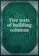 Fire tests of building columns, Ingberg, S. H. (Simon H.), b. 1877,Griffin, Harry Kemp,Robinson, William Colin, 1868-,Wilson, Raymond Everett, 1892-,Associated Factory Mutual Fire Insurance Companies,National Board of Fire Underwriters 