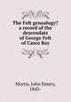 The Felt genealogy? a record of the descendats of George Felt of Casco Bay, Morris, John Emery, 1843- 