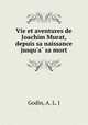 Vie et aventures de Joachim Murat, depuis sa naissance jusqu