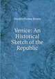 Venice: An Historical Sketch of the Republic, Horatio Forbes Brown 