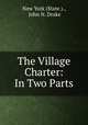 The Village Charter: In Two Parts, New York (State )., John N. Drake 